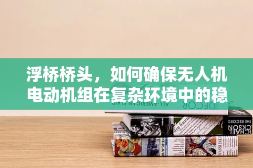 浮桥桥头，如何确保无人机电动机组在复杂环境中的稳定运行？