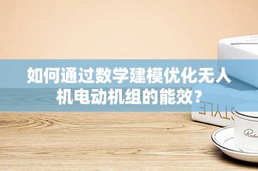 如何通过数学建模优化无人机电动机组的能效？