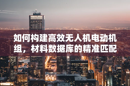 如何构建高效无人机电动机组，材料数据库的精准匹配？