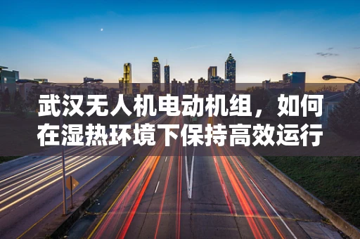 武汉无人机电动机组，如何在湿热环境下保持高效运行？