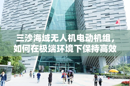 三沙海域无人机电动机组，如何在极端环境下保持高效稳定？