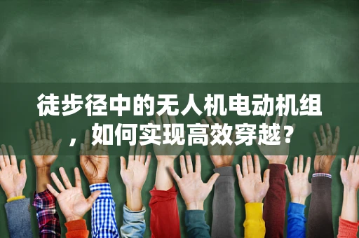 徒步径中的无人机电动机组，如何实现高效穿越？