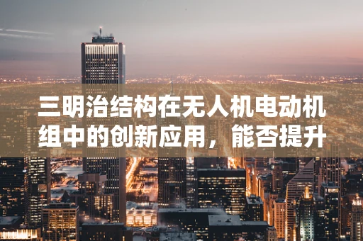 三明治结构在无人机电动机组中的创新应用，能否提升性能与效率？