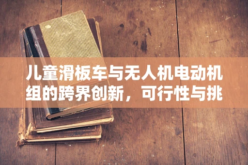 儿童滑板车与无人机电动机组的跨界创新，可行性与挑战何在？