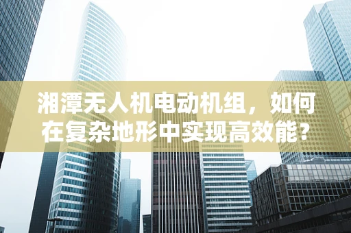 湘潭无人机电动机组，如何在复杂地形中实现高效能？