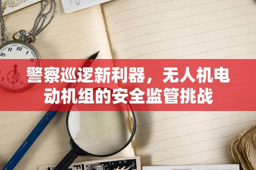 警察巡逻新利器，无人机电动机组的安全监管挑战