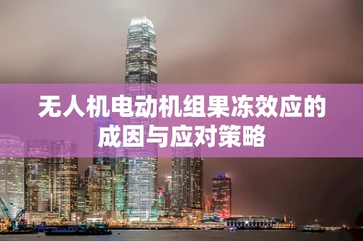 无人机电动机组果冻效应的成因与应对策略