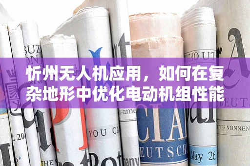 忻州无人机应用，如何在复杂地形中优化电动机组性能？
