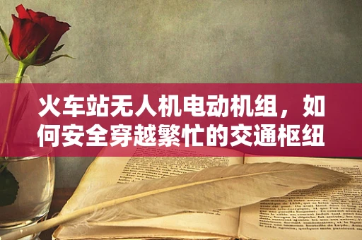 火车站无人机电动机组，如何安全穿越繁忙的交通枢纽？