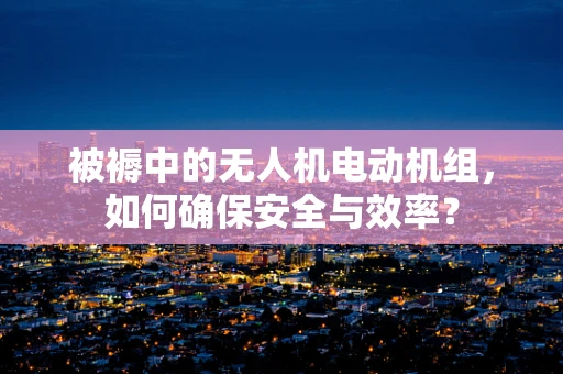 被褥中的无人机电动机组，如何确保安全与效率？