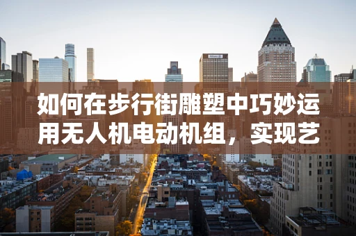 如何在步行街雕塑中巧妙运用无人机电动机组，实现艺术与科技的完美融合？