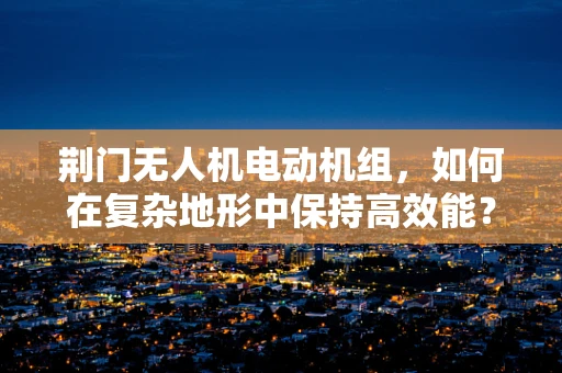 荆门无人机电动机组，如何在复杂地形中保持高效能？