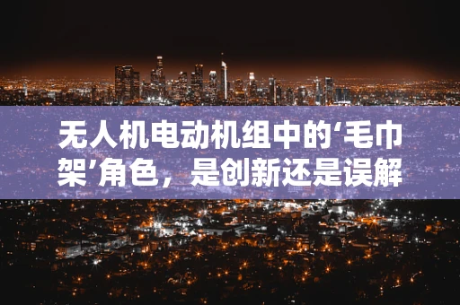 无人机电动机组中的‘毛巾架’角色，是创新还是误解？