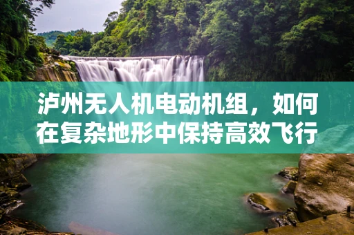 泸州无人机电动机组，如何在复杂地形中保持高效飞行？