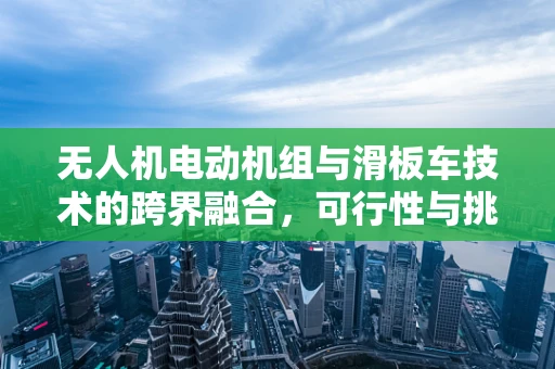 无人机电动机组与滑板车技术的跨界融合，可行性与挑战？