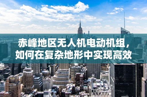 赤峰地区无人机电动机组，如何在复杂地形中实现高效能飞行？