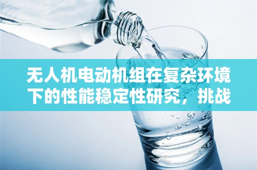 无人机电动机组在复杂环境下的性能稳定性研究，挑战与解决方案