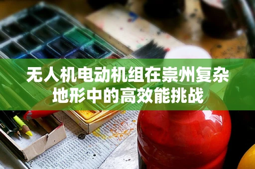 无人机电动机组在崇州复杂地形中的高效能挑战