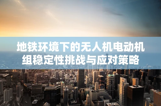 地铁环境下的无人机电动机组稳定性挑战与应对策略