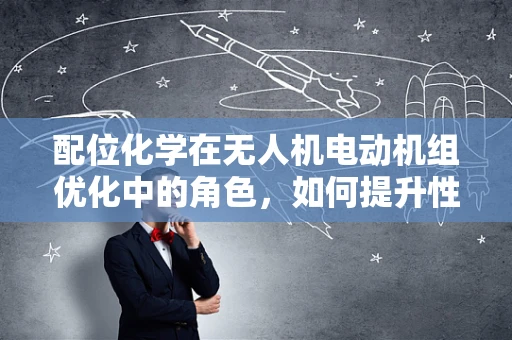 配位化学在无人机电动机组优化中的角色，如何提升性能与稳定性？