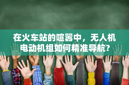 在火车站的喧嚣中，无人机电动机组如何精准导航？