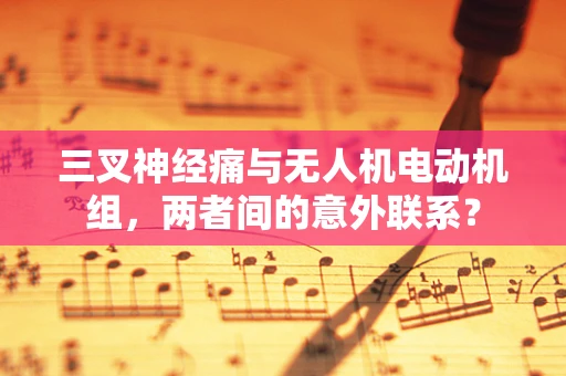 三叉神经痛与无人机电动机组，两者间的意外联系？