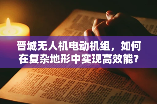 晋城无人机电动机组，如何在复杂地形中实现高效能？