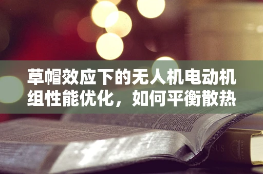 草帽效应下的无人机电动机组性能优化，如何平衡散热与防护？