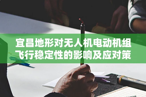 宜昌地形对无人机电动机组飞行稳定性的影响及应对策略