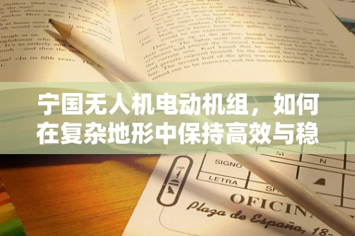 宁国无人机电动机组，如何在复杂地形中保持高效与稳定？
