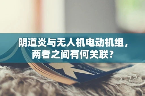 阴道炎与无人机电动机组，两者之间有何关联？