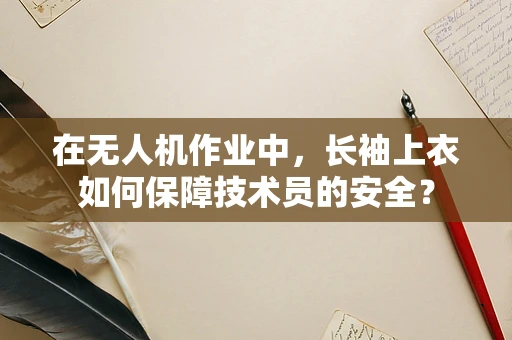 在无人机作业中，长袖上衣如何保障技术员的安全？