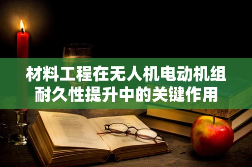材料工程在无人机电动机组耐久性提升中的关键作用