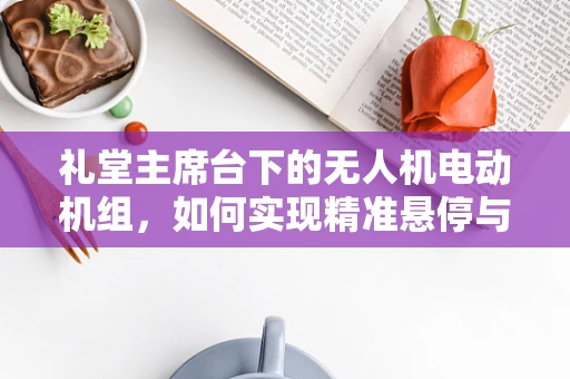 礼堂主席台下的无人机电动机组，如何实现精准悬停与静音？