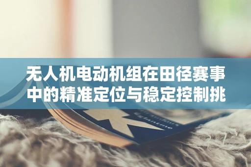 无人机电动机组在田径赛事中的精准定位与稳定控制挑战