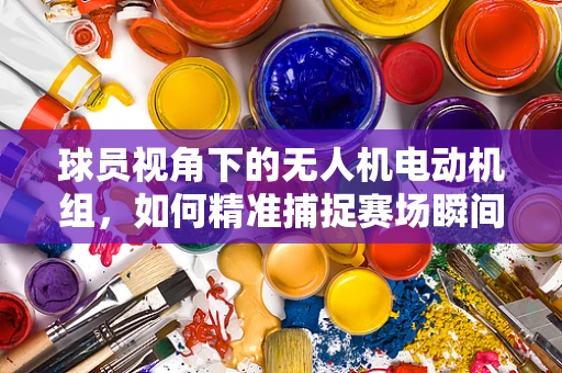 球员视角下的无人机电动机组，如何精准捕捉赛场瞬间？
