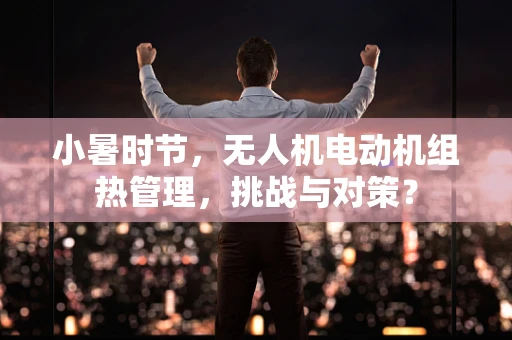 小暑时节，无人机电动机组热管理，挑战与对策？