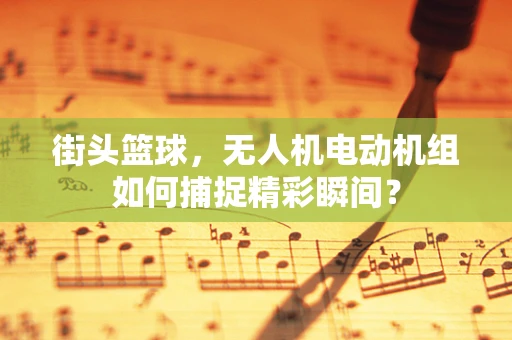 街头篮球，无人机电动机组如何捕捉精彩瞬间？