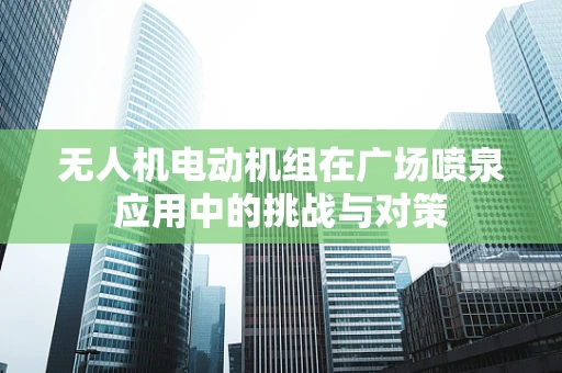 无人机电动机组在广场喷泉应用中的挑战与对策