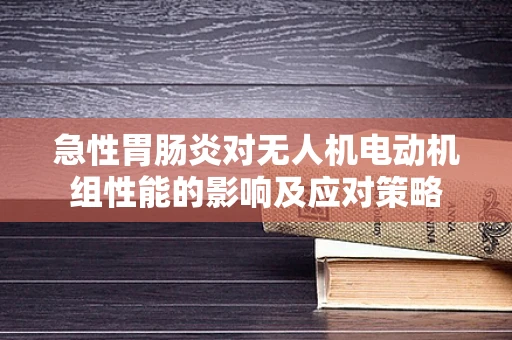 急性胃肠炎对无人机电动机组性能的影响及应对策略