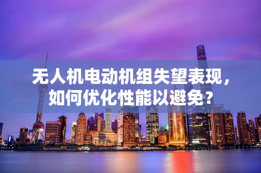 无人机电动机组失望表现，如何优化性能以避免？