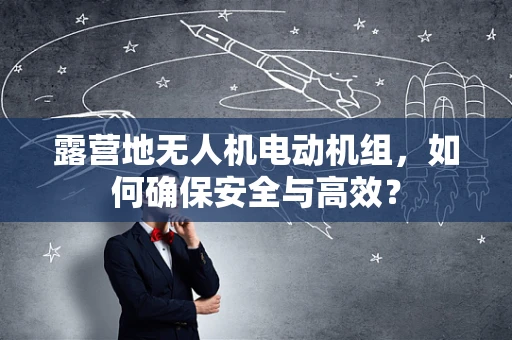 露营地无人机电动机组，如何确保安全与高效？