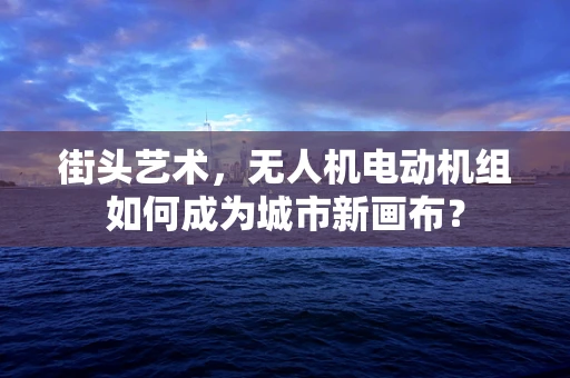 街头艺术，无人机电动机组如何成为城市新画布？