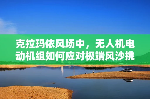 克拉玛依风场中，无人机电动机组如何应对极端风沙挑战？