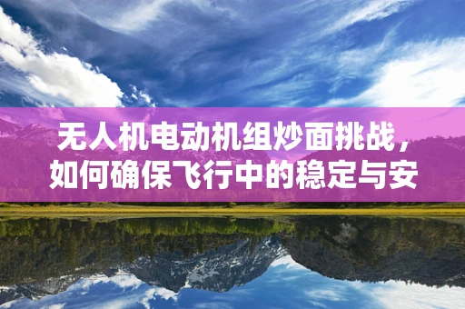 无人机电动机组炒面挑战，如何确保飞行中的稳定与安全？