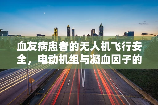 血友病患者的无人机飞行安全，电动机组与凝血因子的微妙关系