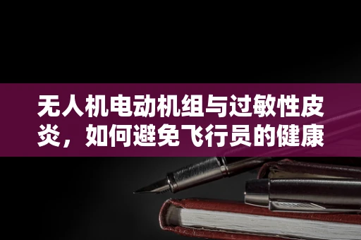 无人机电动机组与过敏性皮炎，如何避免飞行员的健康风险？