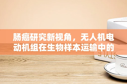肠癌研究新视角，无人机电动机组在生物样本运输中的应用挑战