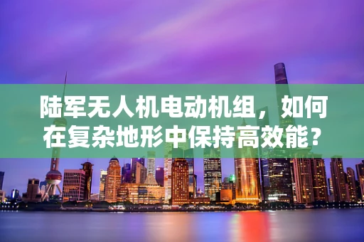 陆军无人机电动机组，如何在复杂地形中保持高效能？