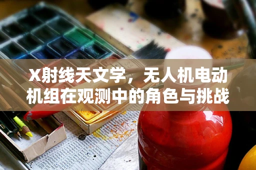X射线天文学，无人机电动机组在观测中的角色与挑战